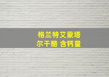 格兰特艾蒙塔尔干酪 含钙量